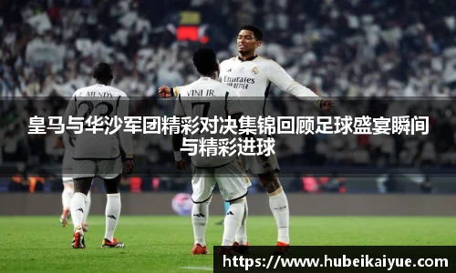 皇马与华沙军团精彩对决集锦回顾足球盛宴瞬间与精彩进球