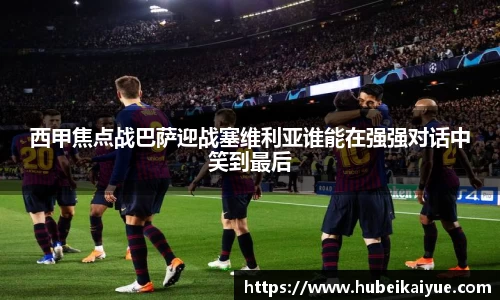 西甲焦点战巴萨迎战塞维利亚谁能在强强对话中笑到最后