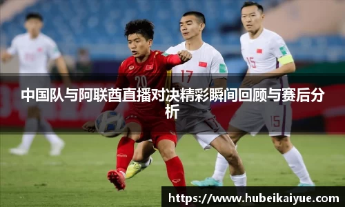 中国队与阿联酋直播对决精彩瞬间回顾与赛后分析